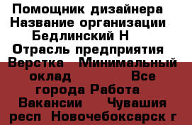 Помощник дизайнера › Название организации ­ Бедлинский Н.C. › Отрасль предприятия ­ Верстка › Минимальный оклад ­ 19 000 - Все города Работа » Вакансии   . Чувашия респ.,Новочебоксарск г.